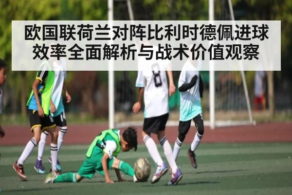 欧国联荷兰对阵比利时德佩进球效率全面解析与战术价值观察