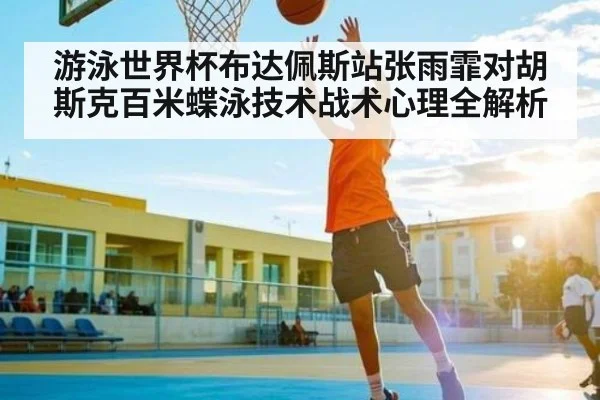 游泳世界杯布达佩斯站张雨霏对胡斯克百米蝶泳技术战术心理全解析
